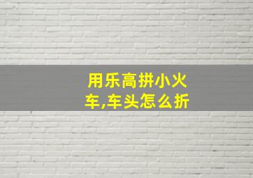 用乐高拼小火车,车头怎么折