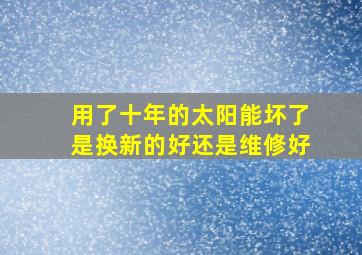 用了十年的太阳能坏了是换新的好还是维修好