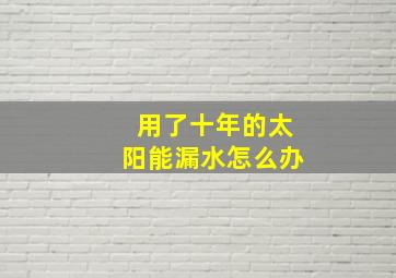 用了十年的太阳能漏水怎么办