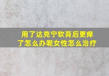 用了达克宁软膏后更痒了怎么办呢女性怎么治疗