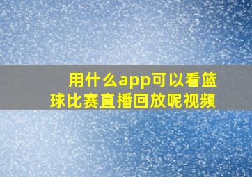 用什么app可以看篮球比赛直播回放呢视频