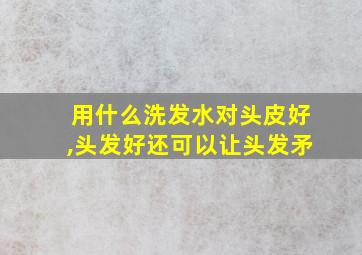 用什么洗发水对头皮好,头发好还可以让头发矛