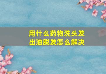 用什么药物洗头发出油脱发怎么解决