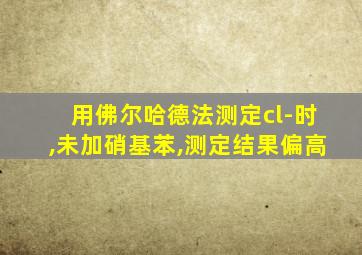 用佛尔哈德法测定cl-时,未加硝基苯,测定结果偏高