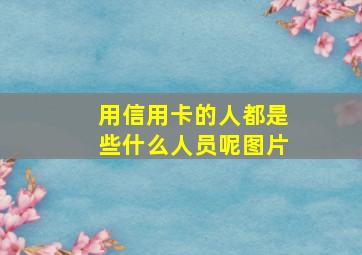 用信用卡的人都是些什么人员呢图片