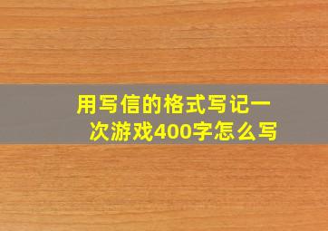 用写信的格式写记一次游戏400字怎么写