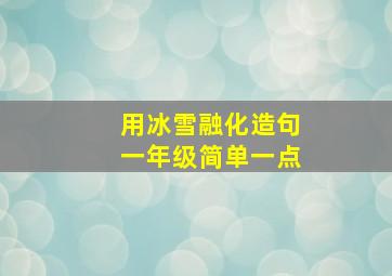 用冰雪融化造句一年级简单一点