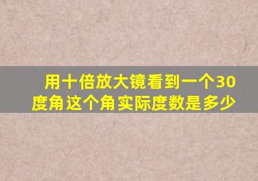 用十倍放大镜看到一个30度角这个角实际度数是多少