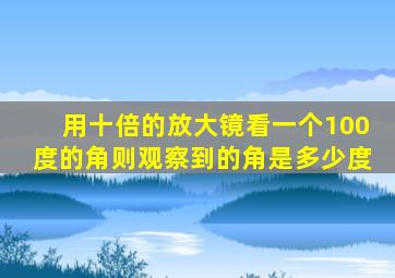 用十倍的放大镜看一个100度的角则观察到的角是多少度