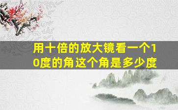 用十倍的放大镜看一个10度的角这个角是多少度