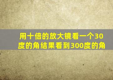 用十倍的放大镜看一个30度的角结果看到300度的角