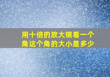 用十倍的放大镜看一个角这个角的大小是多少