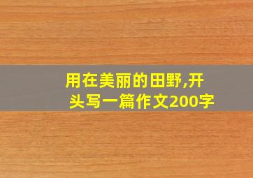 用在美丽的田野,开头写一篇作文200字