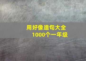 用好像造句大全1000个一年级