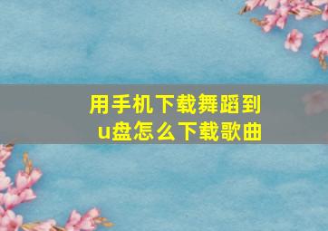 用手机下载舞蹈到u盘怎么下载歌曲