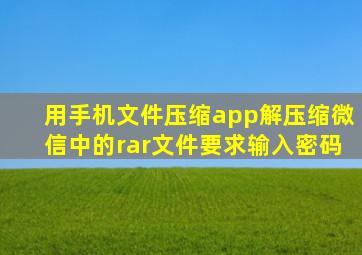 用手机文件压缩app解压缩微信中的rar文件要求输入密码