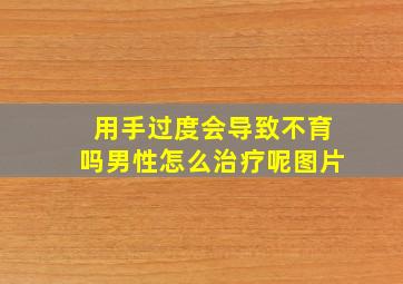 用手过度会导致不育吗男性怎么治疗呢图片