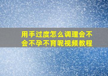 用手过度怎么调理会不会不孕不育呢视频教程