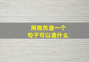 用抱负造一个句子可以造什么