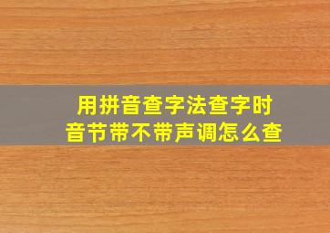 用拼音查字法查字时音节带不带声调怎么查