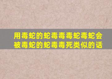 用毒蛇的蛇毒毒毒蛇毒蛇会被毒蛇的蛇毒毒死类似的话