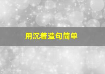 用沉着造句简单