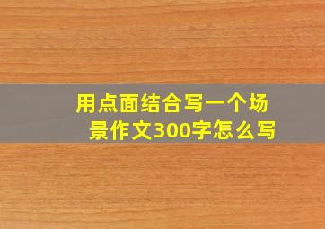 用点面结合写一个场景作文300字怎么写