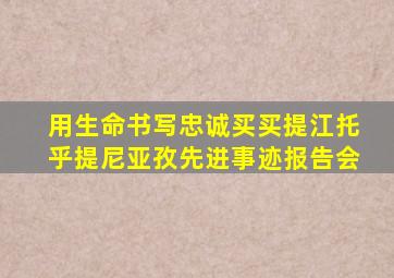 用生命书写忠诚买买提江托乎提尼亚孜先进事迹报告会