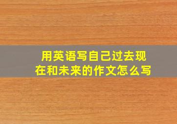 用英语写自己过去现在和未来的作文怎么写