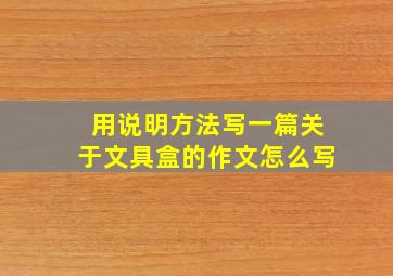 用说明方法写一篇关于文具盒的作文怎么写