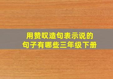 用赞叹造句表示说的句子有哪些三年级下册