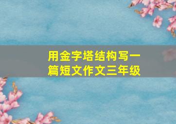 用金字塔结构写一篇短文作文三年级