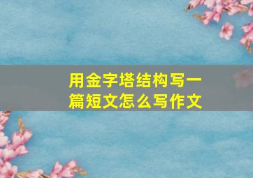 用金字塔结构写一篇短文怎么写作文