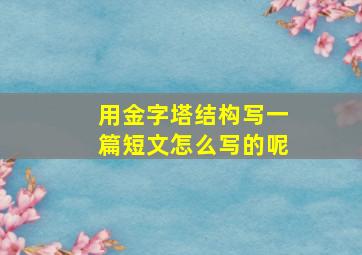 用金字塔结构写一篇短文怎么写的呢