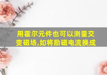 用霍尔元件也可以测量交变磁场,如将励磁电流换成