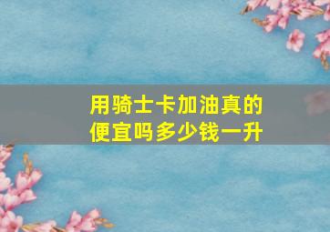 用骑士卡加油真的便宜吗多少钱一升