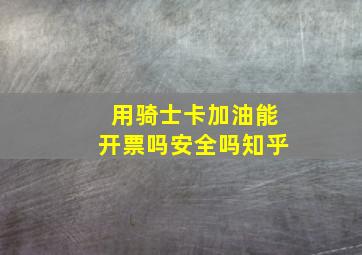 用骑士卡加油能开票吗安全吗知乎