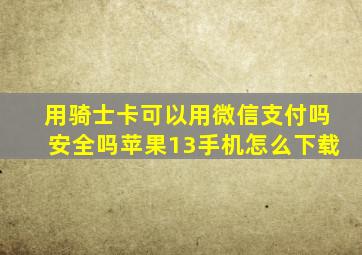 用骑士卡可以用微信支付吗安全吗苹果13手机怎么下载