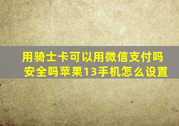 用骑士卡可以用微信支付吗安全吗苹果13手机怎么设置