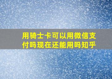 用骑士卡可以用微信支付吗现在还能用吗知乎