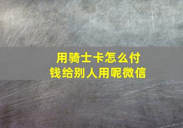 用骑士卡怎么付钱给别人用呢微信