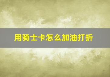 用骑士卡怎么加油打折