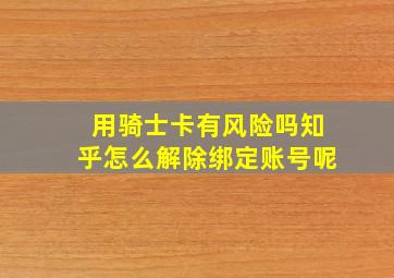 用骑士卡有风险吗知乎怎么解除绑定账号呢