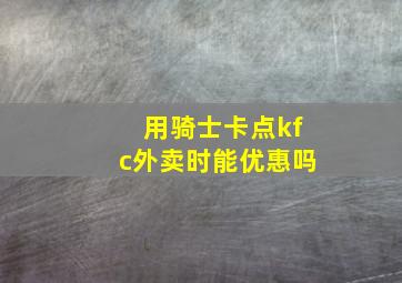 用骑士卡点kfc外卖时能优惠吗