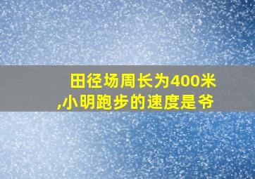 田径场周长为400米,小明跑步的速度是爷