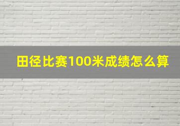 田径比赛100米成绩怎么算