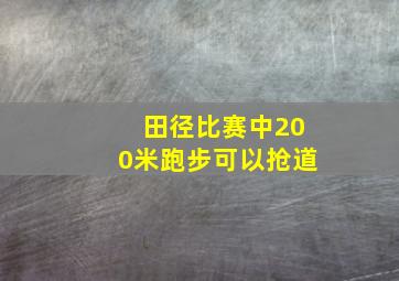 田径比赛中200米跑步可以抢道