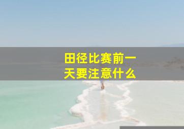 田径比赛前一天要注意什么