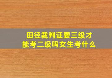 田径裁判证要三级才能考二级吗女生考什么