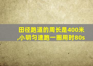 田径跑道的周长是400米,小明匀速跑一圈用时80s